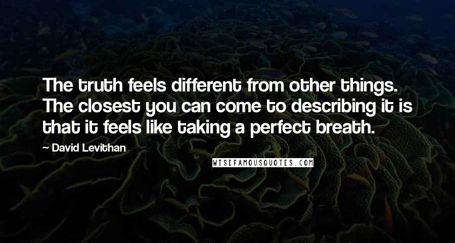 David Levithan Quotes: The truth feels different from other things. The closest you can come to describing it is that it feels like taking a perfect breath.