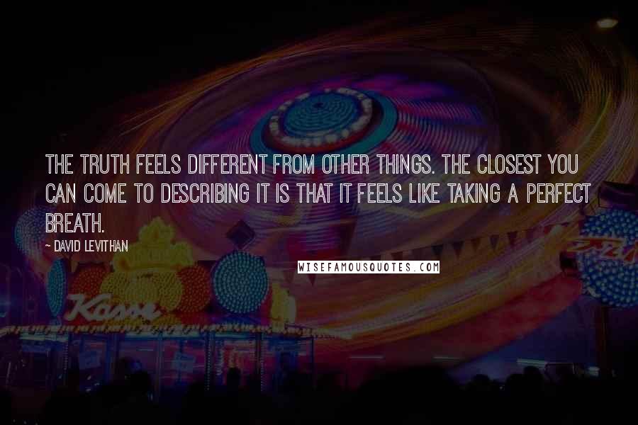 David Levithan Quotes: The truth feels different from other things. The closest you can come to describing it is that it feels like taking a perfect breath.