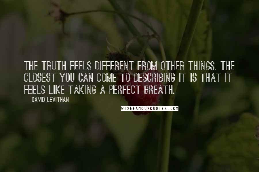 David Levithan Quotes: The truth feels different from other things. The closest you can come to describing it is that it feels like taking a perfect breath.