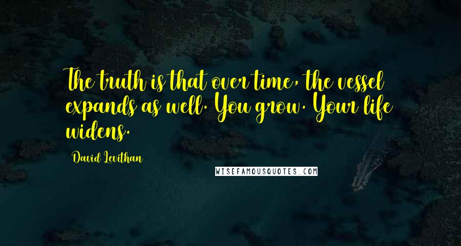 David Levithan Quotes: The truth is that over time, the vessel expands as well. You grow. Your life widens.