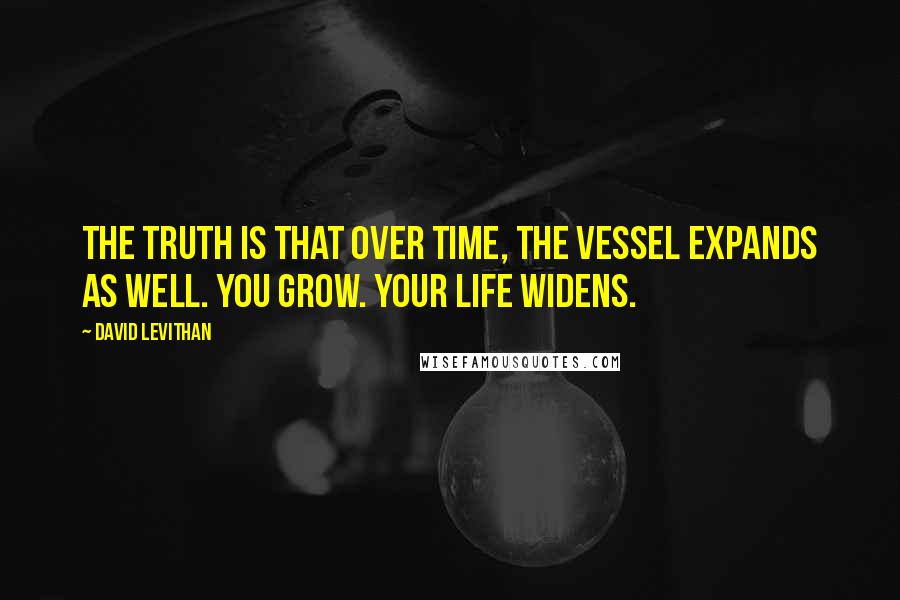 David Levithan Quotes: The truth is that over time, the vessel expands as well. You grow. Your life widens.