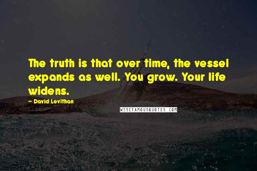 David Levithan Quotes: The truth is that over time, the vessel expands as well. You grow. Your life widens.