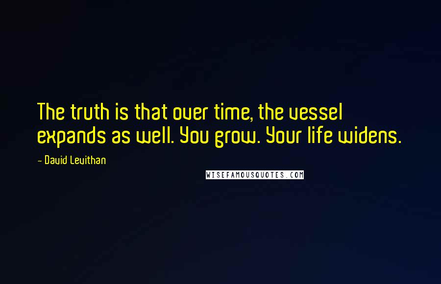 David Levithan Quotes: The truth is that over time, the vessel expands as well. You grow. Your life widens.