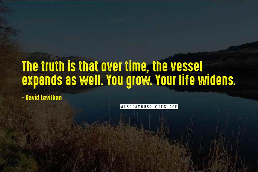 David Levithan Quotes: The truth is that over time, the vessel expands as well. You grow. Your life widens.