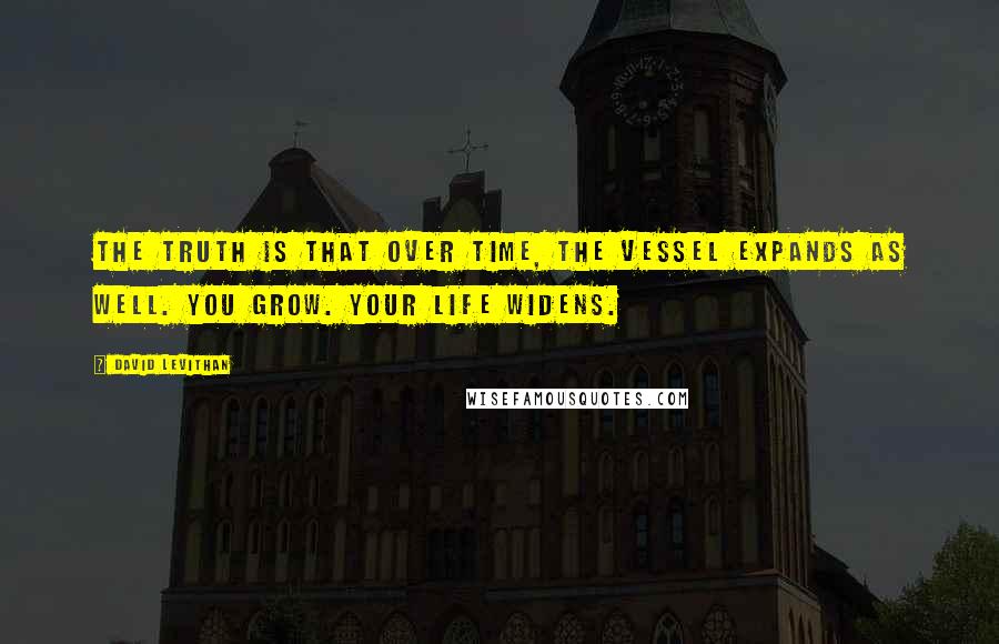 David Levithan Quotes: The truth is that over time, the vessel expands as well. You grow. Your life widens.