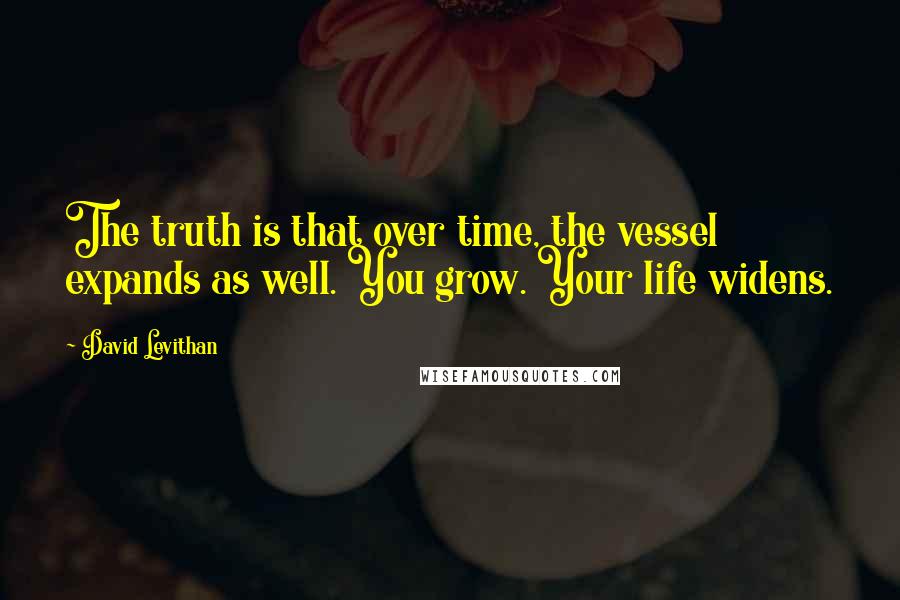 David Levithan Quotes: The truth is that over time, the vessel expands as well. You grow. Your life widens.