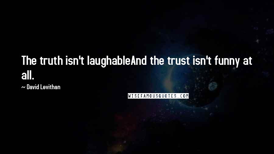 David Levithan Quotes: The truth isn't laughableAnd the trust isn't funny at all.