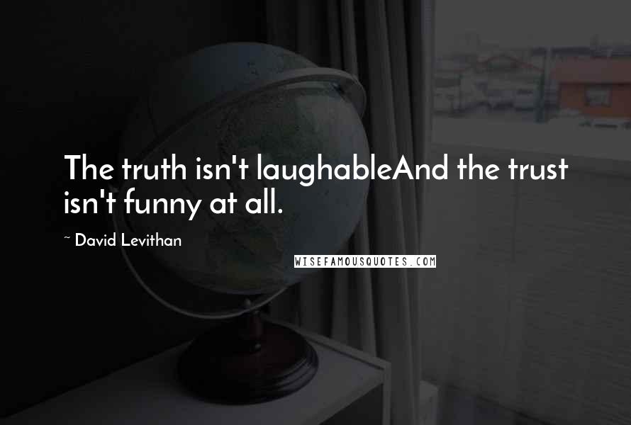 David Levithan Quotes: The truth isn't laughableAnd the trust isn't funny at all.