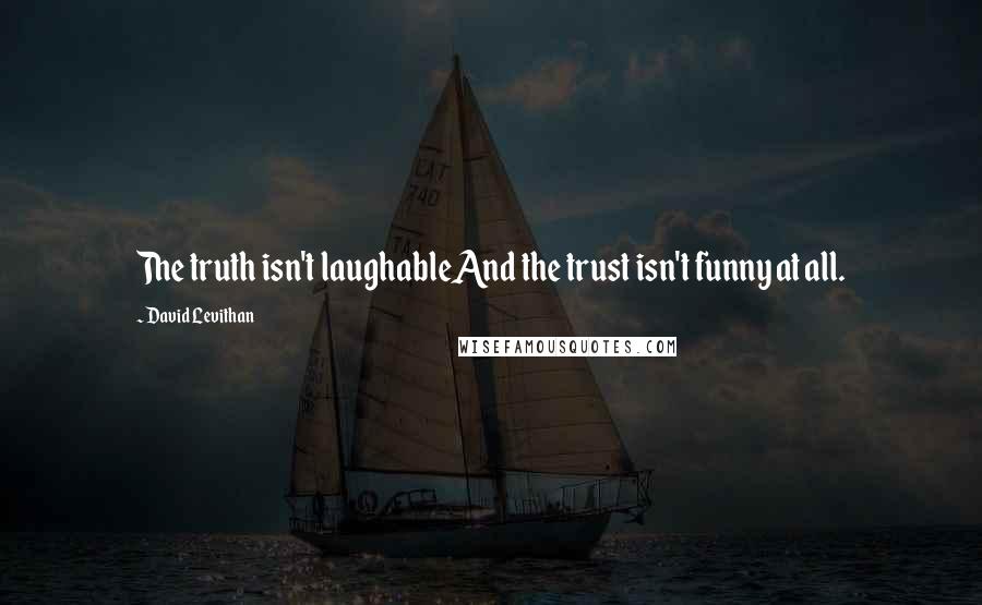 David Levithan Quotes: The truth isn't laughableAnd the trust isn't funny at all.