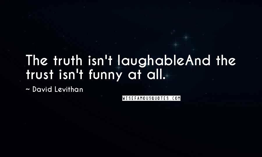 David Levithan Quotes: The truth isn't laughableAnd the trust isn't funny at all.