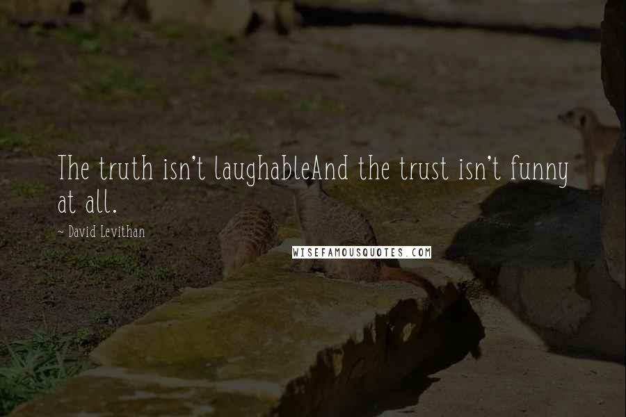 David Levithan Quotes: The truth isn't laughableAnd the trust isn't funny at all.