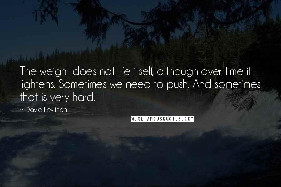 David Levithan Quotes: The weight does not life itself, although over time it lightens. Sometimes we need to push. And sometimes that is very hard.
