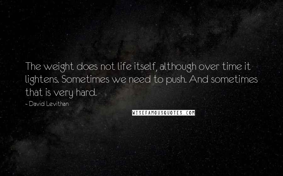 David Levithan Quotes: The weight does not life itself, although over time it lightens. Sometimes we need to push. And sometimes that is very hard.