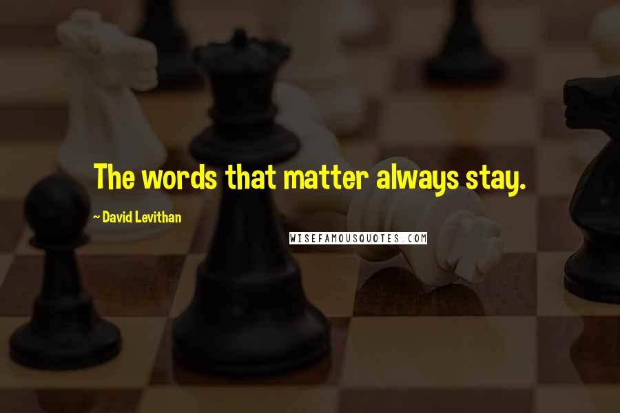 David Levithan Quotes: The words that matter always stay.