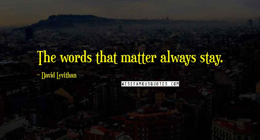 David Levithan Quotes: The words that matter always stay.