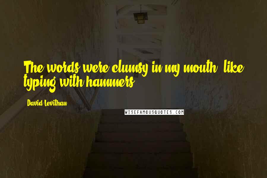 David Levithan Quotes: The words were clumsy in my mouth, like typing with hammers.