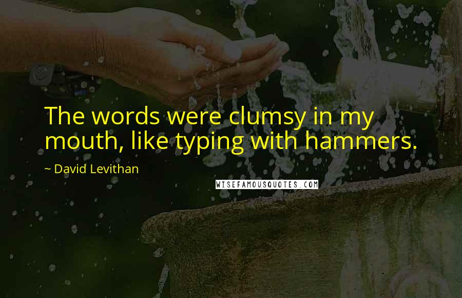 David Levithan Quotes: The words were clumsy in my mouth, like typing with hammers.