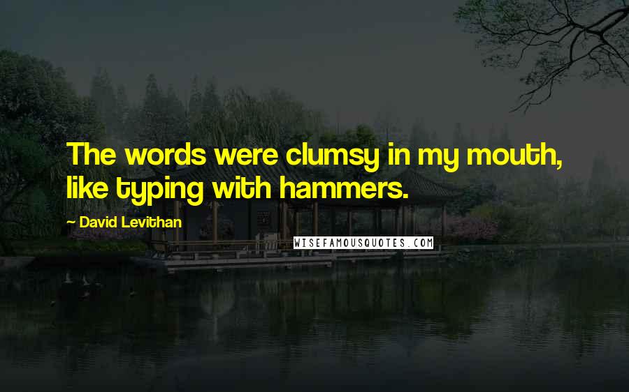 David Levithan Quotes: The words were clumsy in my mouth, like typing with hammers.