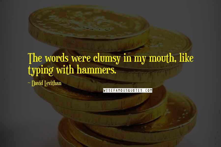 David Levithan Quotes: The words were clumsy in my mouth, like typing with hammers.