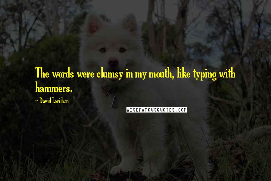 David Levithan Quotes: The words were clumsy in my mouth, like typing with hammers.