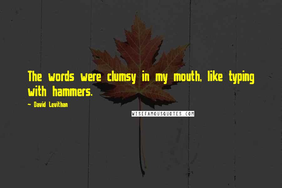 David Levithan Quotes: The words were clumsy in my mouth, like typing with hammers.