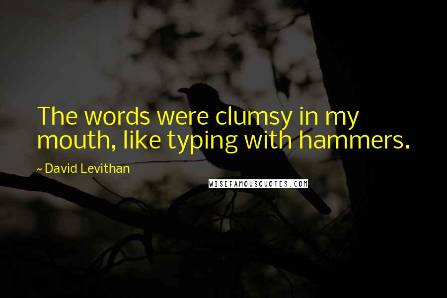 David Levithan Quotes: The words were clumsy in my mouth, like typing with hammers.