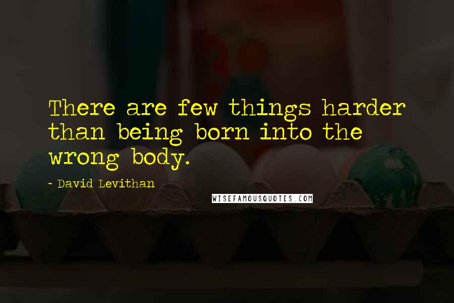 David Levithan Quotes: There are few things harder than being born into the wrong body.