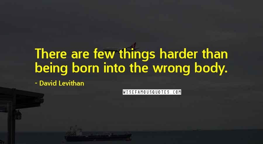David Levithan Quotes: There are few things harder than being born into the wrong body.