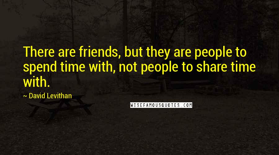 David Levithan Quotes: There are friends, but they are people to spend time with, not people to share time with.