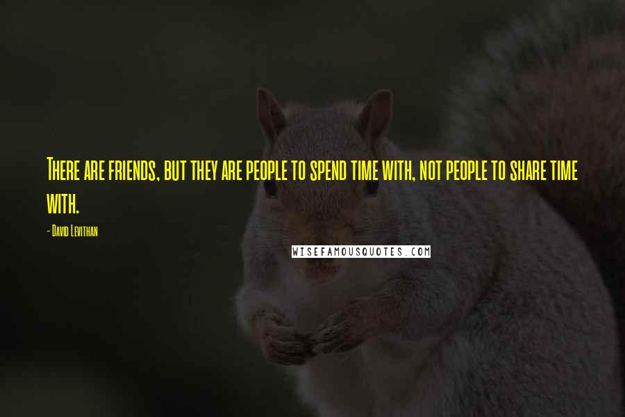 David Levithan Quotes: There are friends, but they are people to spend time with, not people to share time with.