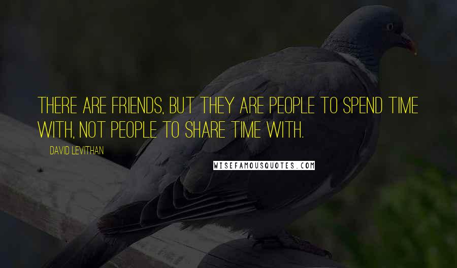 David Levithan Quotes: There are friends, but they are people to spend time with, not people to share time with.