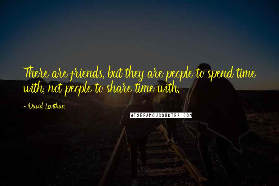 David Levithan Quotes: There are friends, but they are people to spend time with, not people to share time with.