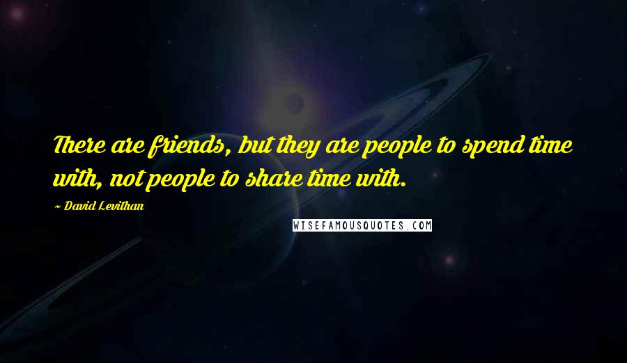 David Levithan Quotes: There are friends, but they are people to spend time with, not people to share time with.