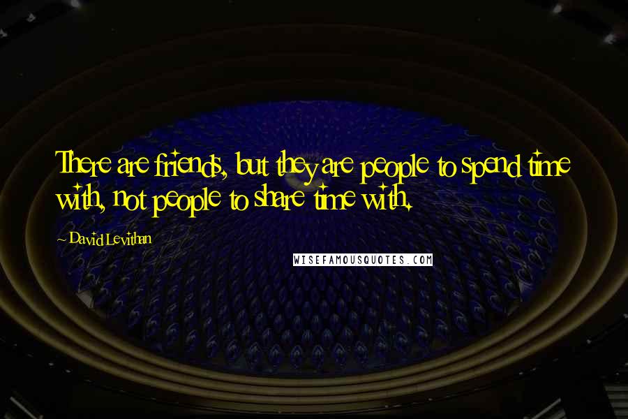 David Levithan Quotes: There are friends, but they are people to spend time with, not people to share time with.