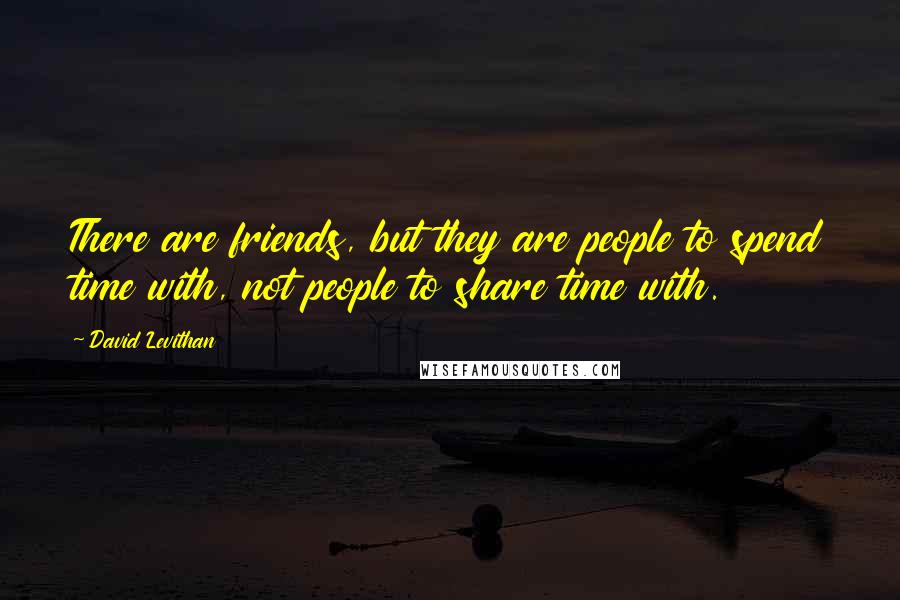 David Levithan Quotes: There are friends, but they are people to spend time with, not people to share time with.