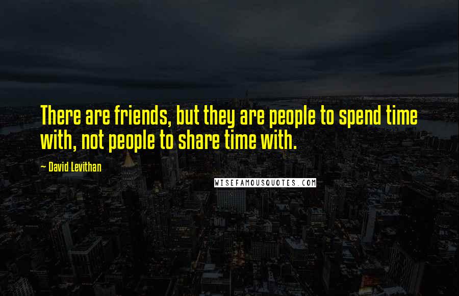 David Levithan Quotes: There are friends, but they are people to spend time with, not people to share time with.