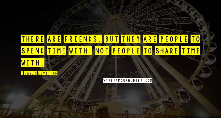 David Levithan Quotes: There are friends, but they are people to spend time with, not people to share time with.