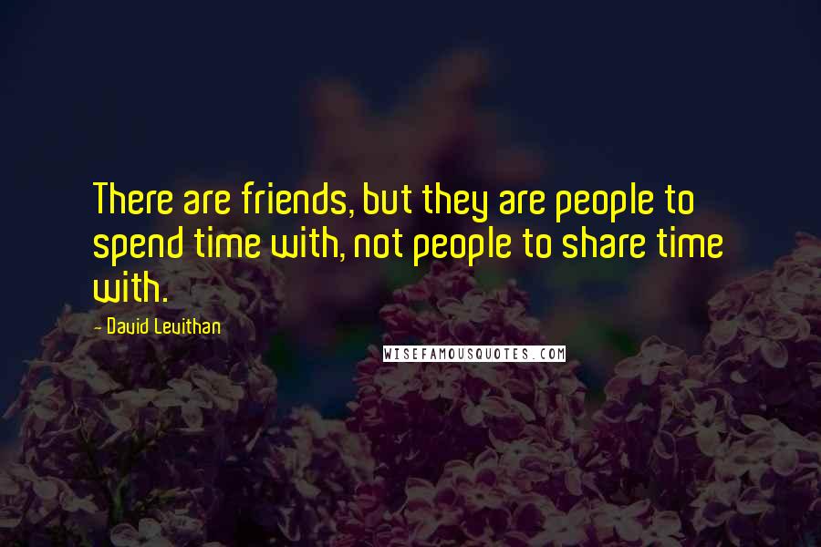 David Levithan Quotes: There are friends, but they are people to spend time with, not people to share time with.