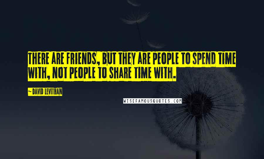 David Levithan Quotes: There are friends, but they are people to spend time with, not people to share time with.