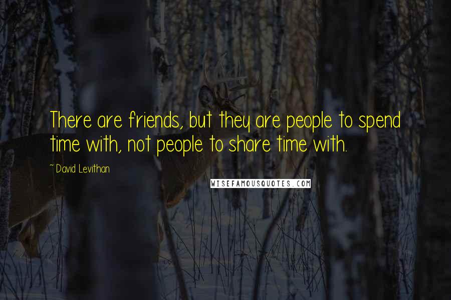 David Levithan Quotes: There are friends, but they are people to spend time with, not people to share time with.