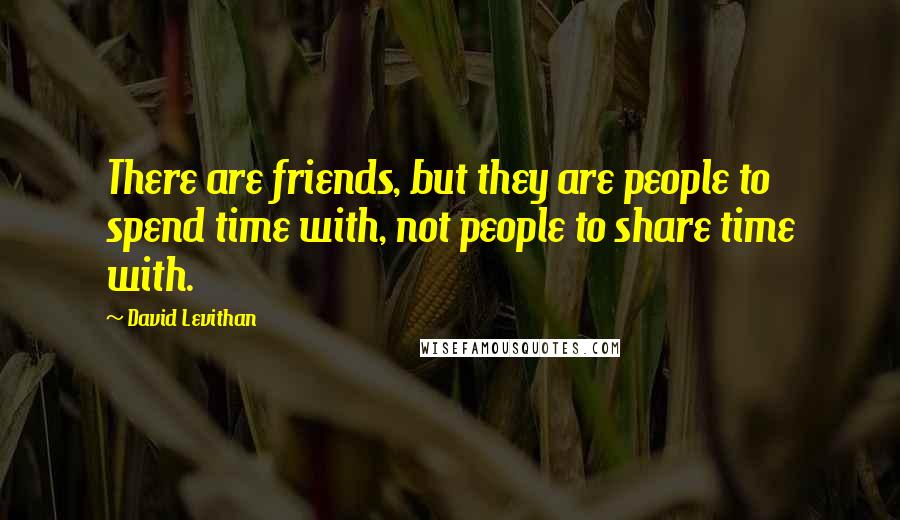 David Levithan Quotes: There are friends, but they are people to spend time with, not people to share time with.