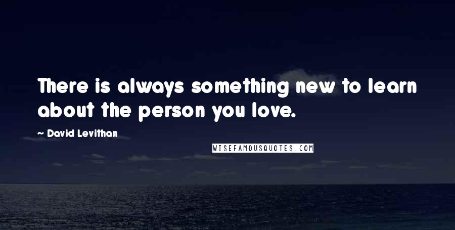 David Levithan Quotes: There is always something new to learn about the person you love.