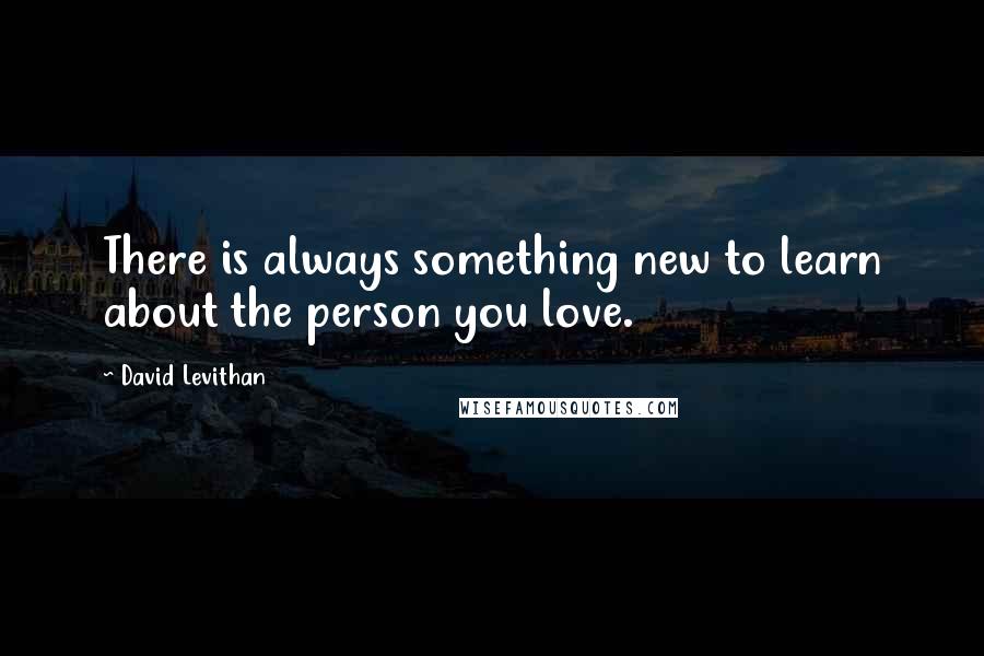 David Levithan Quotes: There is always something new to learn about the person you love.