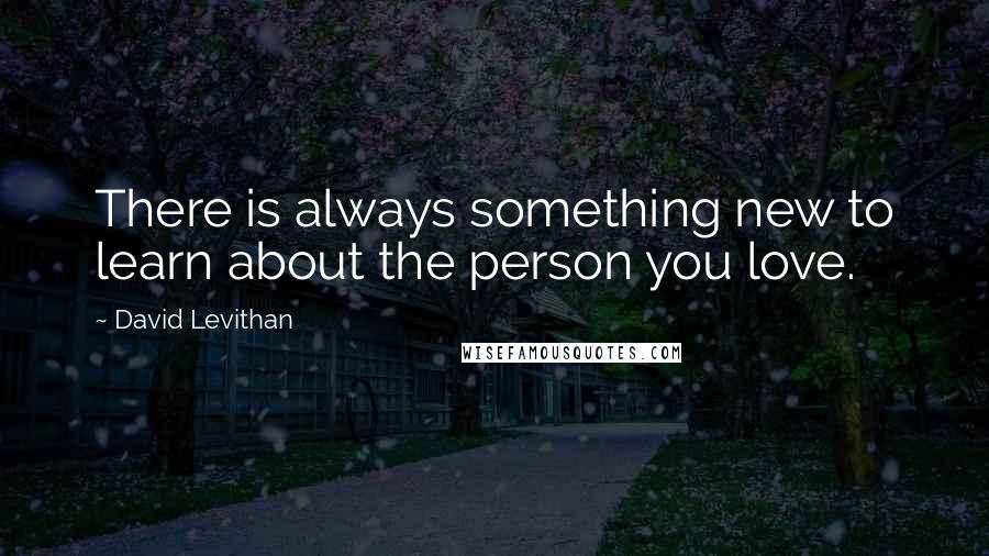 David Levithan Quotes: There is always something new to learn about the person you love.