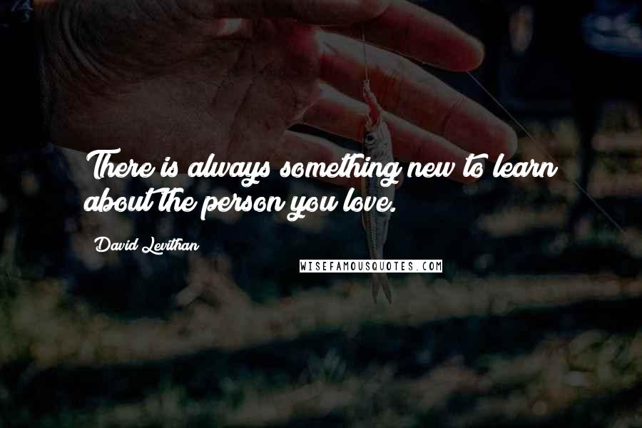 David Levithan Quotes: There is always something new to learn about the person you love.