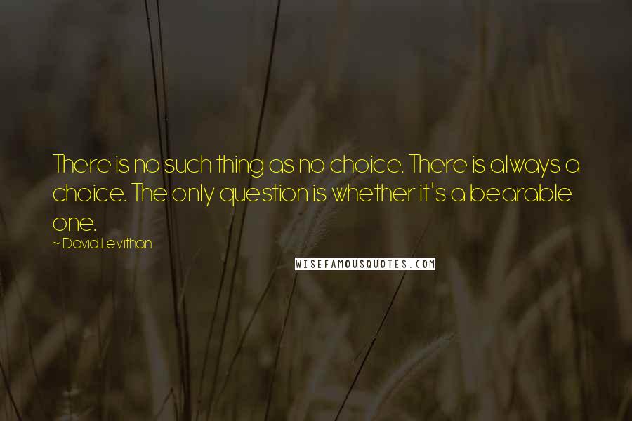 David Levithan Quotes: There is no such thing as no choice. There is always a choice. The only question is whether it's a bearable one.