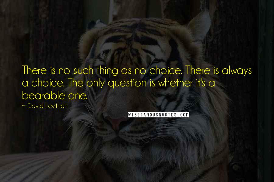 David Levithan Quotes: There is no such thing as no choice. There is always a choice. The only question is whether it's a bearable one.