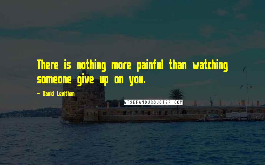 David Levithan Quotes: There is nothing more painful than watching someone give up on you.