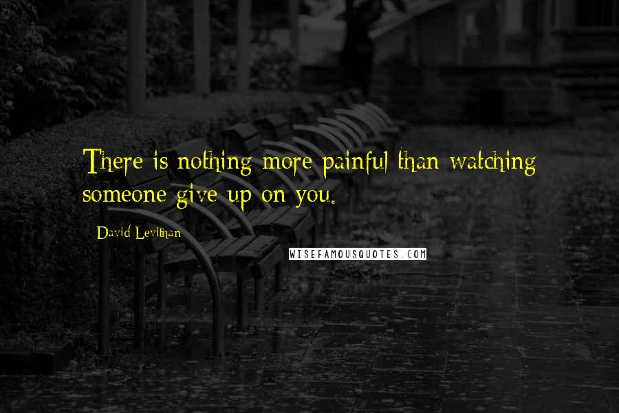 David Levithan Quotes: There is nothing more painful than watching someone give up on you.