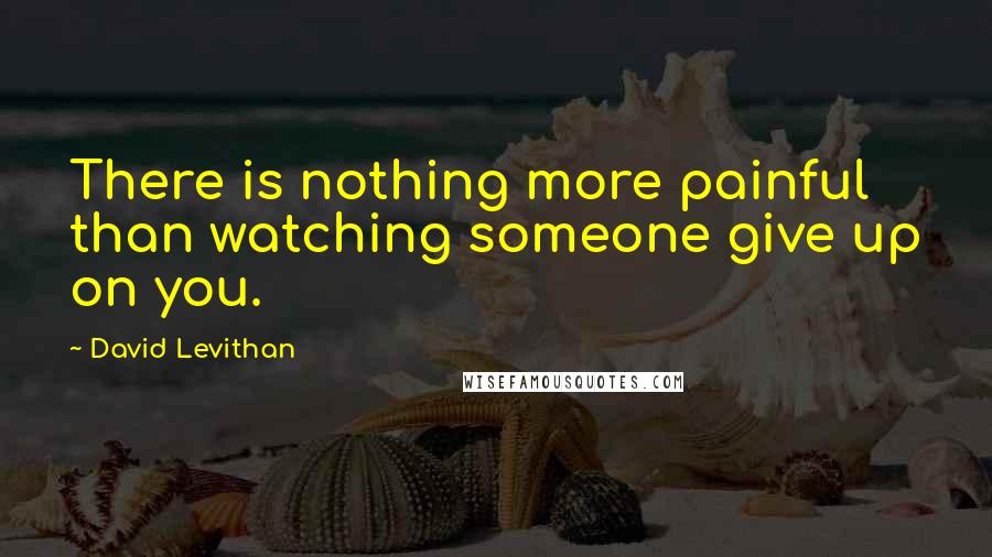 David Levithan Quotes: There is nothing more painful than watching someone give up on you.